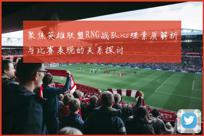 聚焦英雄联盟RNG战队心理素质解析与比赛表现的关系探讨