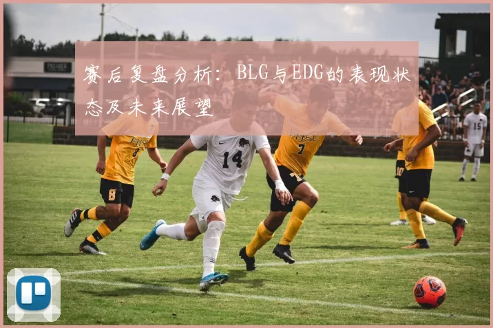 赛后复盘分析:BLG与EDG的表现状态及未来展望
