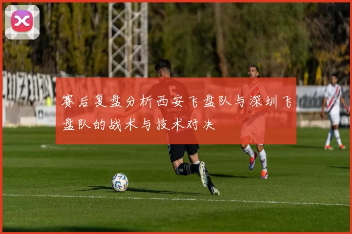 赛后复盘分析西安飞盘队与深圳飞盘队的战术与技术对决