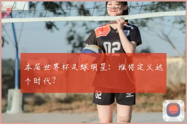 本届世界杯足球明星:谁将定义这个时代?