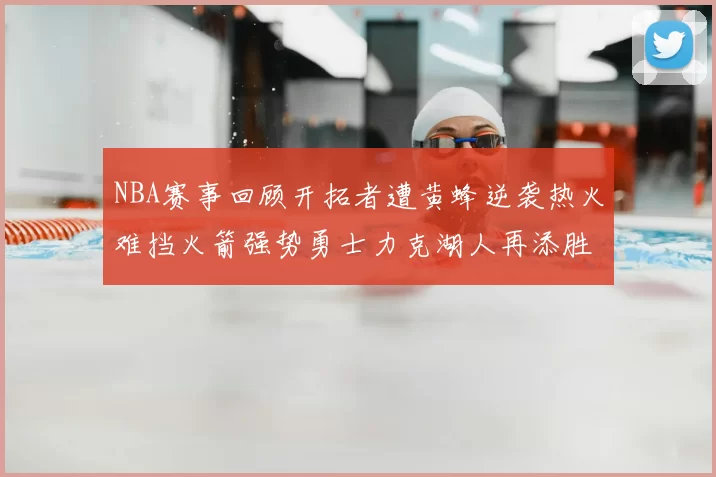 NBA赛事回顾开拓者遭黄蜂逆袭热火难挡火箭强势勇士力克湖人再添胜绩