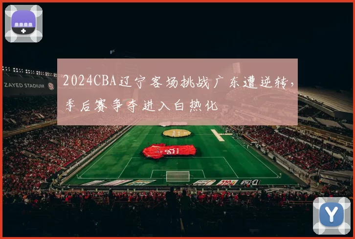2024CBA辽宁客场挑战广东遭逆转，季后赛争夺进入白热化
