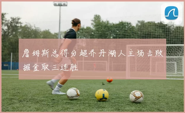 詹姆斯总得分超乔丹湖人主场击败掘金取三连胜