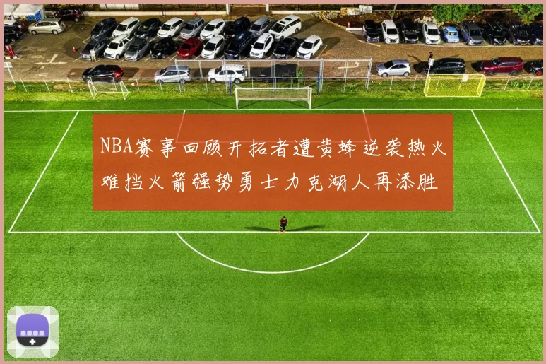 NBA赛事回顾开拓者遭黄蜂逆袭热火难挡火箭强势勇士力克湖人再添胜绩
