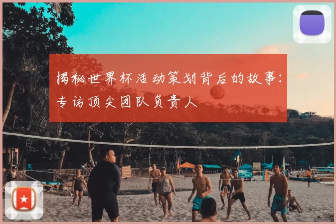 揭秘世界杯活动策划背后的故事:专访顶尖团队负责人