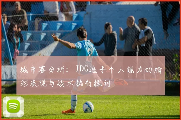 城市赛分析:JDG选手个人能力的精彩表现与战术执行探讨