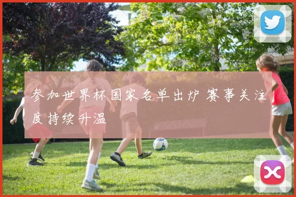 参加世界杯国家名单出炉 赛事关注度持续升温