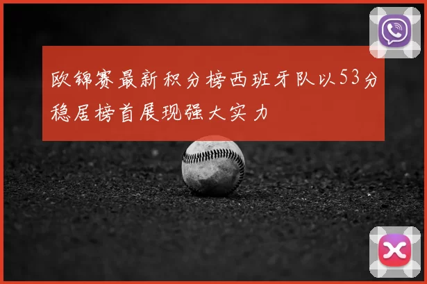 欧锦赛最新积分榜西班牙队以53分稳居榜首展现强大实力