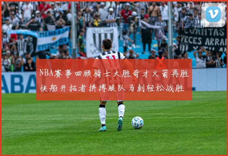 NBA赛事回顾骑士大胜奇才火箭再胜快船开拓者拼搏狼队马刺轻松战胜勇士