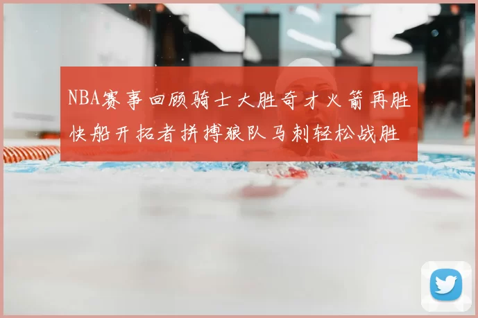NBA赛事回顾骑士大胜奇才火箭再胜快船开拓者拼搏狼队马刺轻松战胜勇士