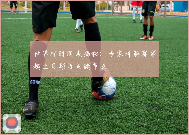 世界杯时间表揭秘:专家详解赛事起止日期与关键节点