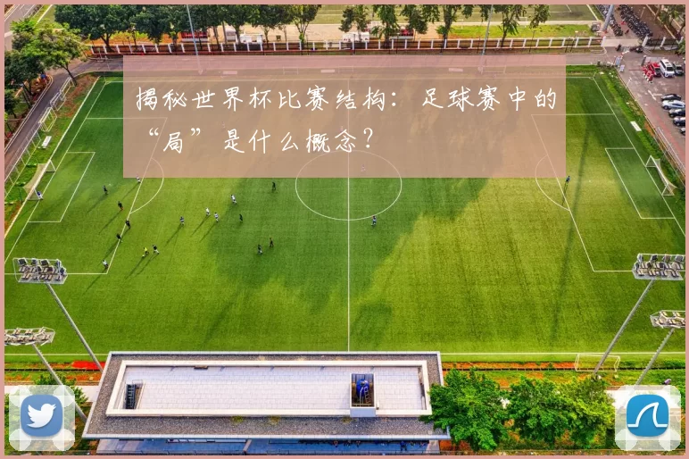 揭秘世界杯比赛结构:足球赛中的“局”是什么概念?