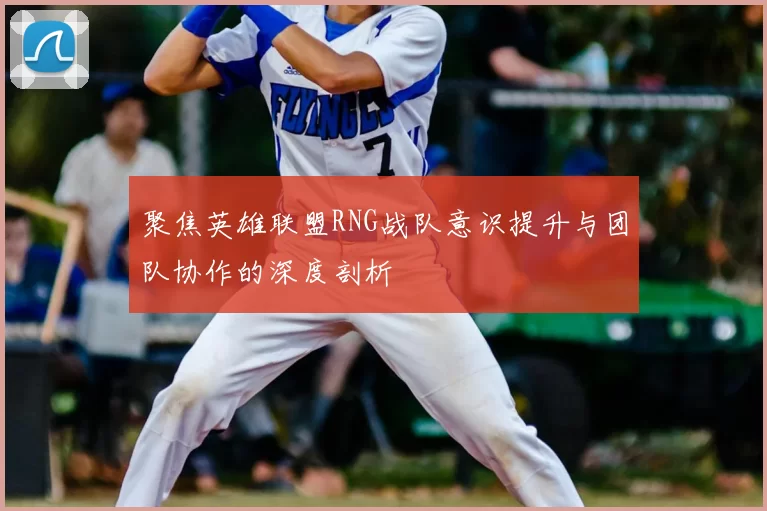 聚焦英雄联盟RNG战队意识提升与团队协作的深度剖析