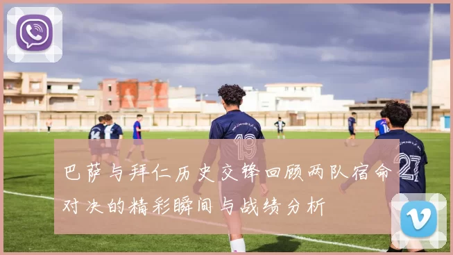 巴萨与拜仁历史交锋回顾两队宿命对决的精彩瞬间与战绩分析