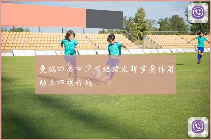 曼城四名中卫将继续发挥重要作用助力四线作战