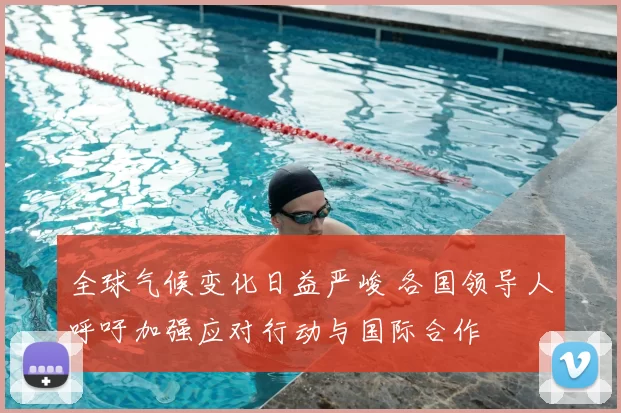 全球气候变化日益严峻 各国领导人呼吁加强应对行动与国际合作