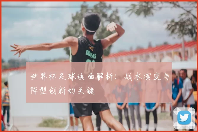 世界杯足球块面解析:战术演变与阵型创新的关键