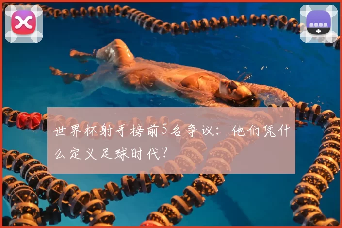 世界杯射手榜前5名争议：他们凭什么定义足球时代？