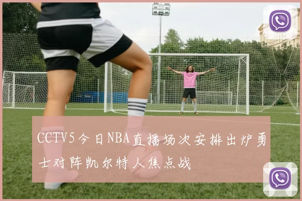 CCTV5今日NBA直播场次安排出炉勇士对阵凯尔特人焦点战