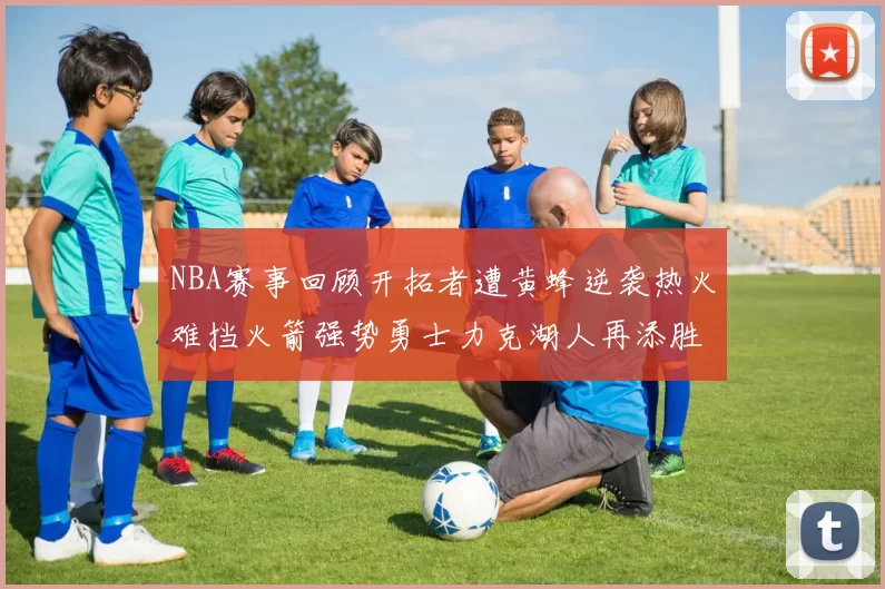 NBA赛事回顾开拓者遭黄蜂逆袭热火难挡火箭强势勇士力克湖人再添胜绩