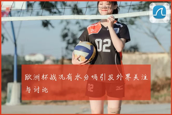欧洲杯战况有水分吗引发外界关注与讨论