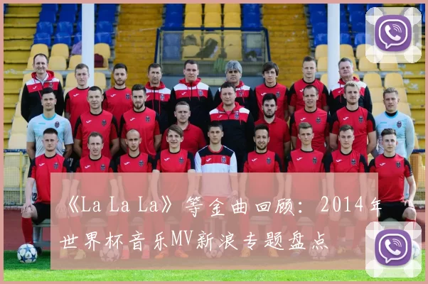 《La La La》等金曲回顾:2014年世界杯音乐MV新浪专题盘点