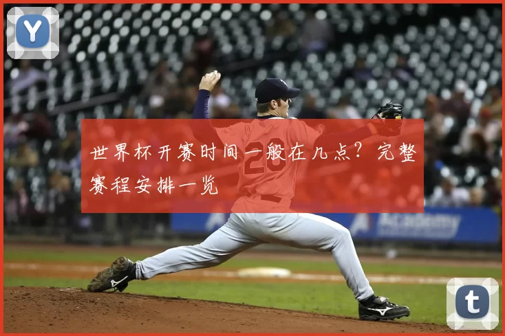 世界杯开赛时间一般在几点?完整赛程安排一览