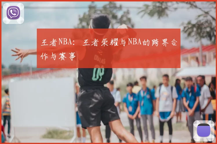 王者NBA:王者荣耀与NBA的跨界合作与赛事