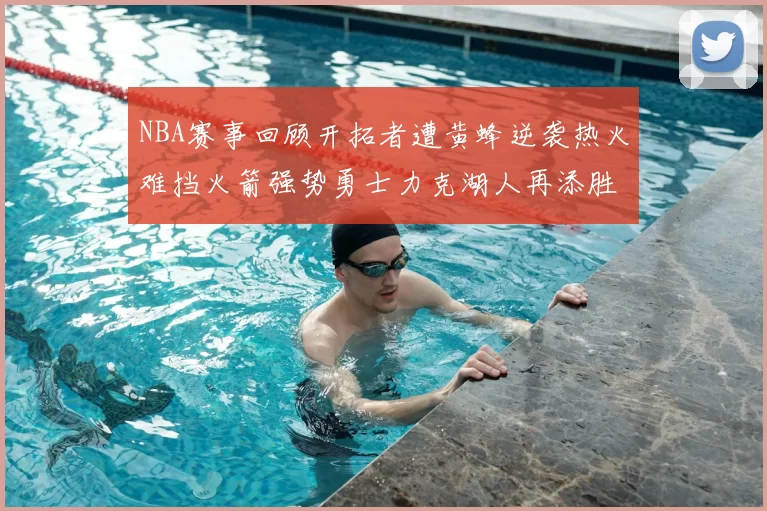 NBA赛事回顾开拓者遭黄蜂逆袭热火难挡火箭强势勇士力克湖人再添胜绩