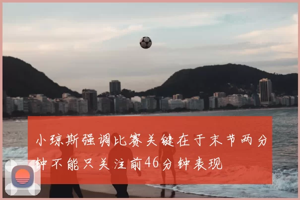 小琼斯强调比赛关键在于末节两分钟不能只关注前46分钟表现
