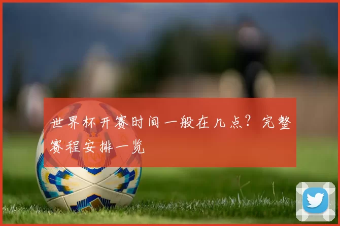 世界杯开赛时间一般在几点？完整赛程安排一览