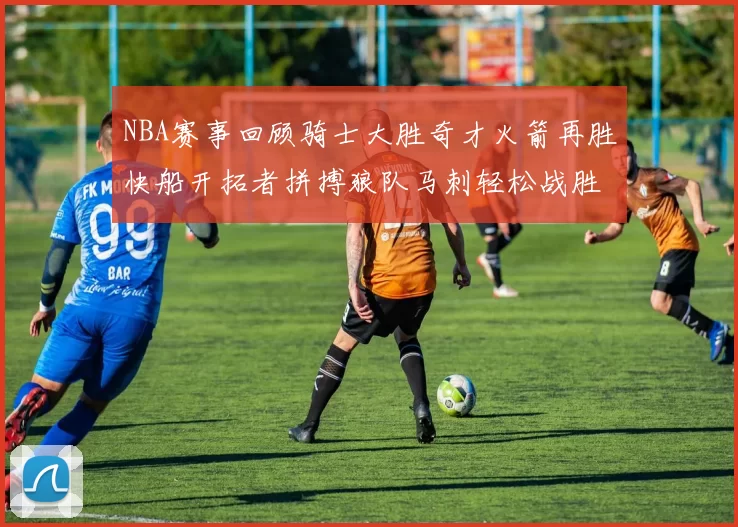 NBA赛事回顾骑士大胜奇才火箭再胜快船开拓者拼搏狼队马刺轻松战胜勇士