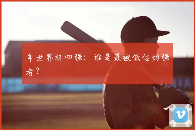 年世界杯四强:谁是最被低估的强者?