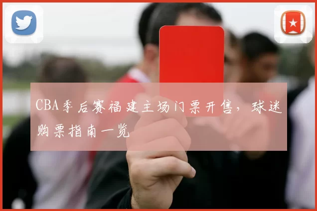CBA季后赛福建主场门票开售，球迷购票指南一览