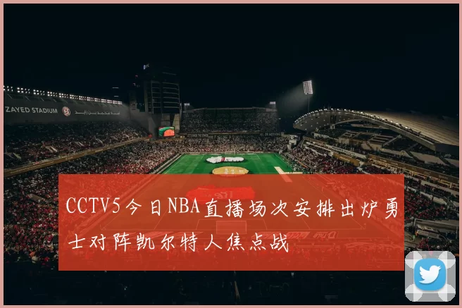 CCTV5今日NBA直播场次安排出炉勇士对阵凯尔特人焦点战