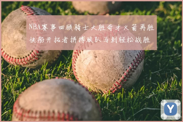 NBA赛事回顾骑士大胜奇才火箭再胜快船开拓者拼搏狼队马刺轻松战胜勇士