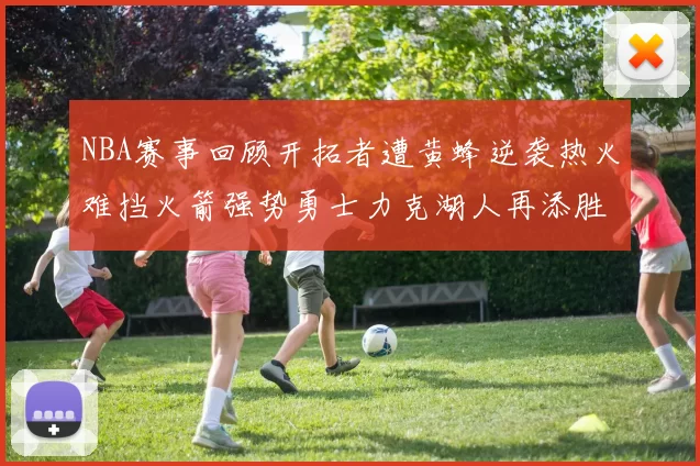 NBA赛事回顾开拓者遭黄蜂逆袭热火难挡火箭强势勇士力克湖人再添胜绩