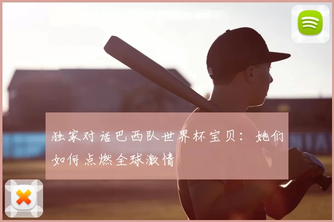 独家对话巴西队世界杯宝贝:她们如何点燃全球激情
