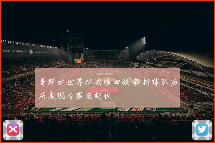 哥斯达世界杯战绩回顾 解析球队历届表现与赛场起伏