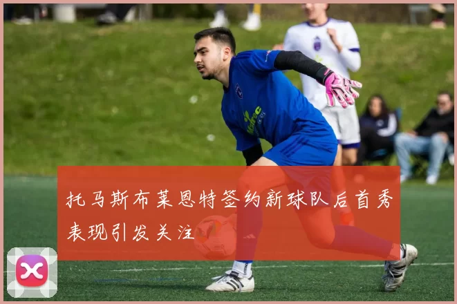 托马斯布莱恩特签约新球队后首秀表现引发关注