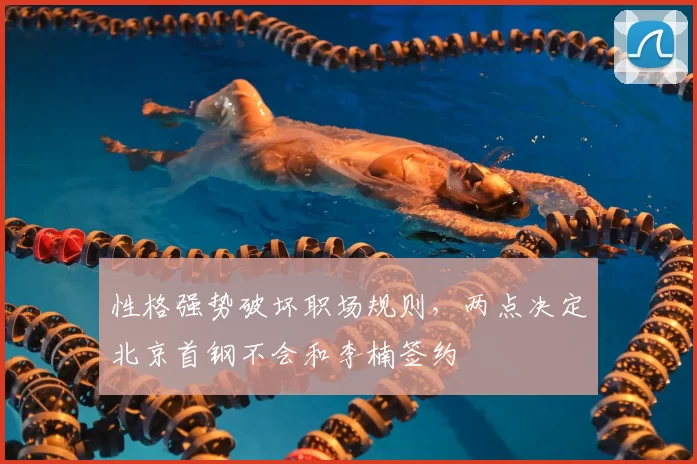 性格强势破坏职场规则,两点决定北京首钢不会和李楠签约