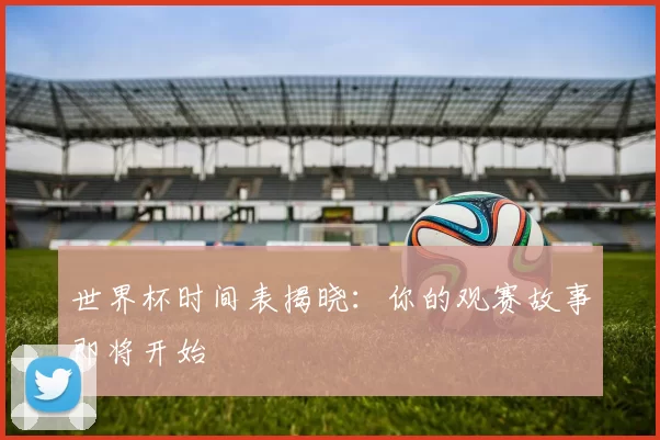 世界杯时间表揭晓:你的观赛故事即将开始