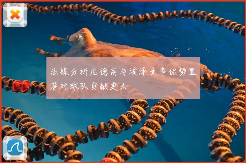 法媒分析厄德高与埃泽竞争优势显著对球队贡献更大