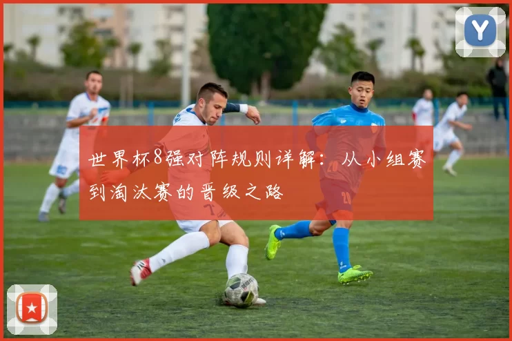 世界杯8强对阵规则详解:从小组赛到淘汰赛的晋级之路