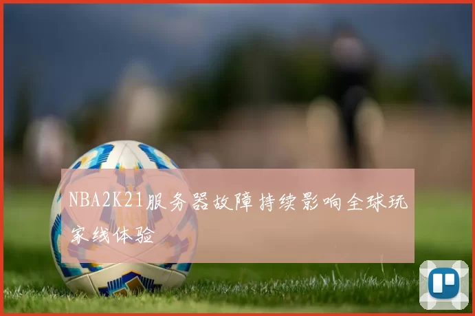 NBA2K21服务器故障持续影响全球玩家线体验
