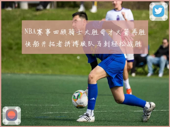 NBA赛事回顾骑士大胜奇才火箭再胜快船开拓者拼搏狼队马刺轻松战胜勇士