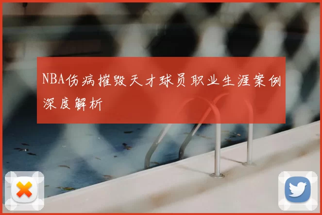 NBA伤病摧毁天才球员职业生涯案例深度解析