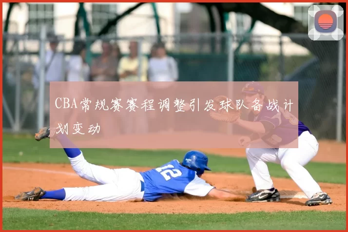 CBA常规赛赛程调整引发球队备战计划变动