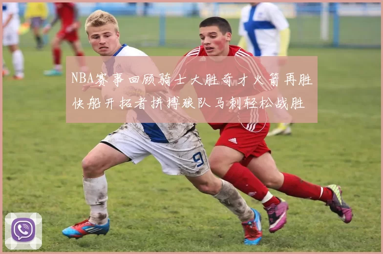 NBA赛事回顾骑士大胜奇才火箭再胜快船开拓者拼搏狼队马刺轻松战胜勇士