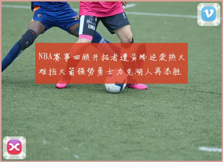 NBA赛事回顾开拓者遭黄蜂逆袭热火难挡火箭强势勇士力克湖人再添胜绩